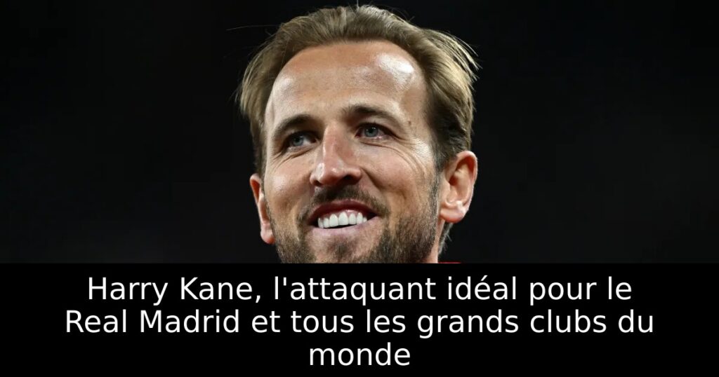 Harry Kane, l&rsquo;attaquant idéal pour le Real Madrid et tous les grands clubs du monde