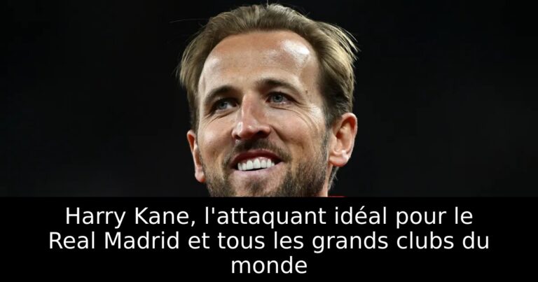 Harry Kane, l'attaquant idéal pour le Real Madrid et tous les grands clubs du monde