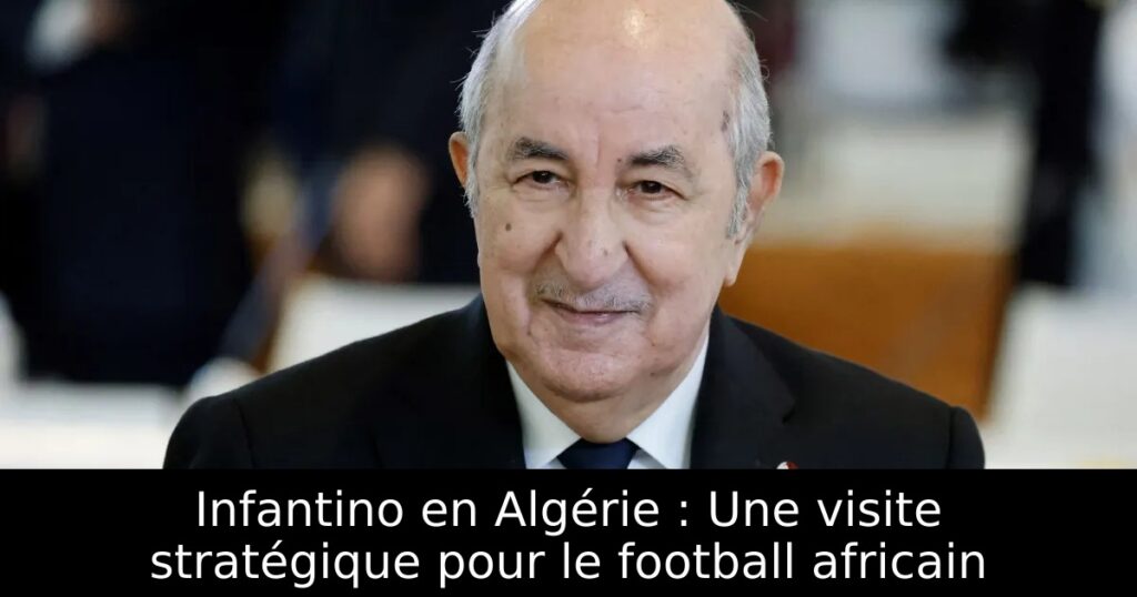 Infantino en Algérie : Une visite stratégique pour le football africain