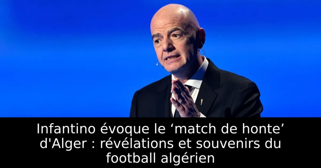 Infantino évoque le ‘match de honte’ d&rsquo;Alger : révélations et souvenirs du football algérien