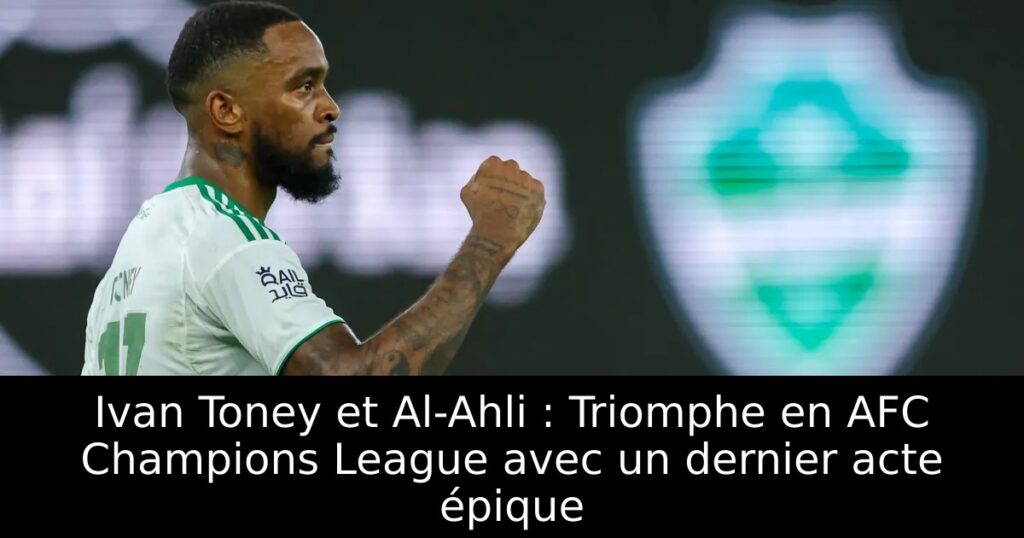 Ivan Toney et Al-Ahli : Triomphe en AFC Champions League avec un dernier acte épique