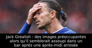 Jack Grealish : des images préoccupantes alors qu&rsquo;il semblerait assoupi dans un bar après une après-midi arrosée