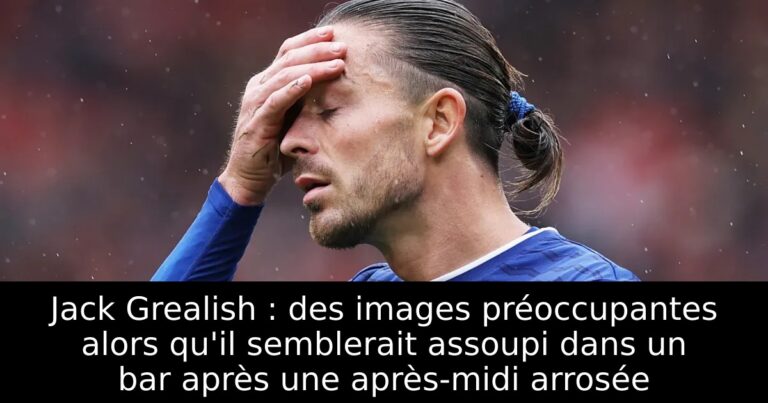 Jack Grealish : des images préoccupantes alors qu'il semblerait assoupi dans un bar après une après-midi arrosée