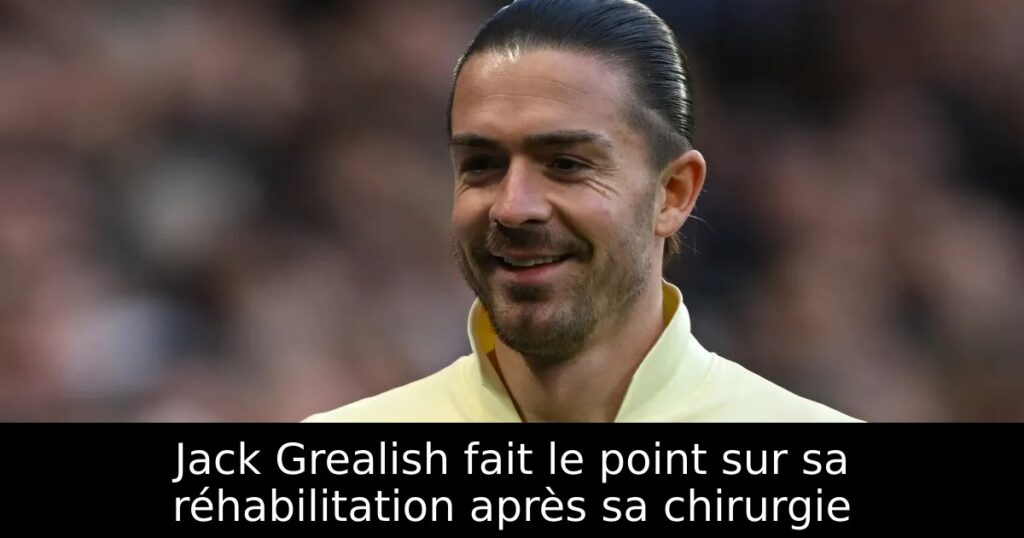 Jack Grealish fait le point sur sa réhabilitation après sa chirurgie