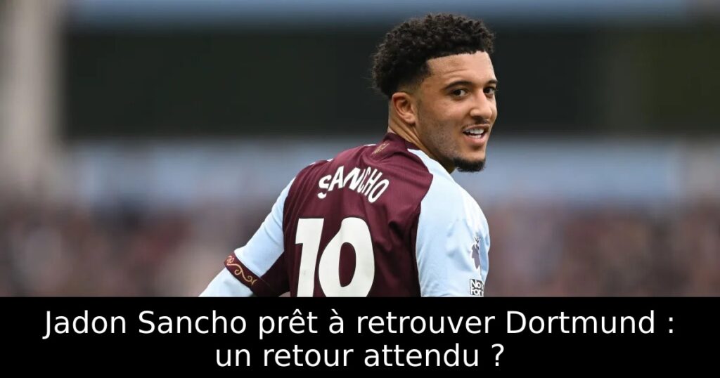 Jadon Sancho prêt à retrouver Dortmund : un retour attendu ?