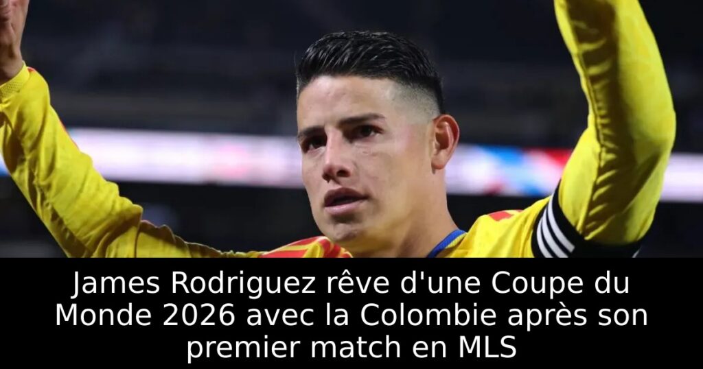 James Rodriguez rêve d&rsquo;une Coupe du Monde 2026 avec la Colombie après son premier match en MLS