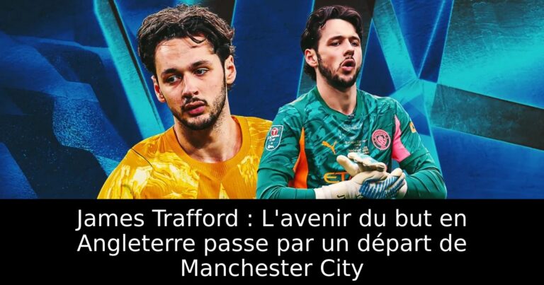 James Trafford : L'avenir du but en Angleterre passe par un départ de Manchester City