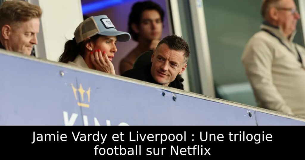 Jamie Vardy et Liverpool : Une trilogie football sur Netflix