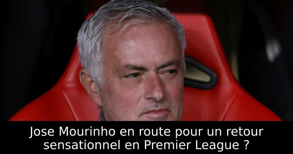 Jose Mourinho en route pour un retour sensationnel en Premier League ?