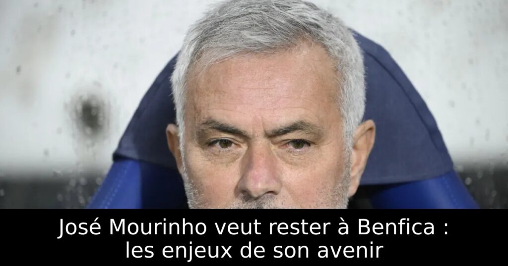 José Mourinho veut rester à Benfica : les enjeux de son avenir