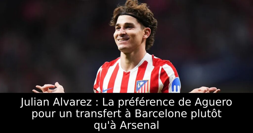 Julian Alvarez : La préférence de Aguero pour un transfert à Barcelone plutôt qu&rsquo;à Arsenal