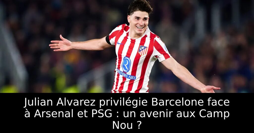 Julian Alvarez privilégie Barcelone face à Arsenal et PSG : un avenir aux Camp Nou ?
