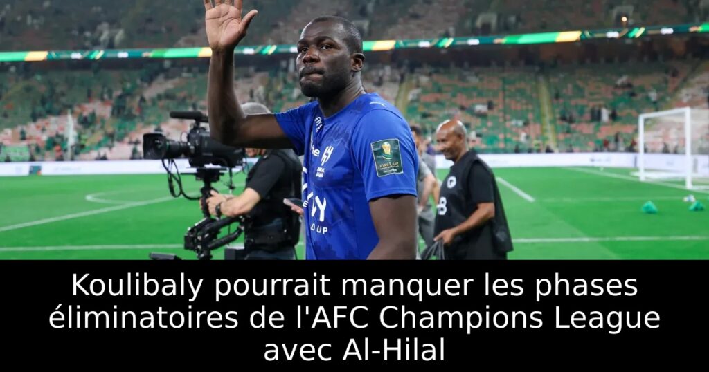 Koulibaly pourrait manquer les phases éliminatoires de l&rsquo;AFC Champions League avec Al-Hilal