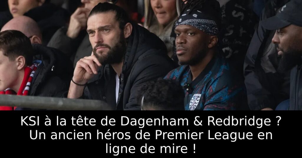 KSI à la tête de Dagenham & Redbridge ? Un ancien héros de Premier League en ligne de mire !