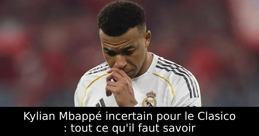 Kylian Mbappé incertain pour le Clasico : tout ce qu&rsquo;il faut savoir