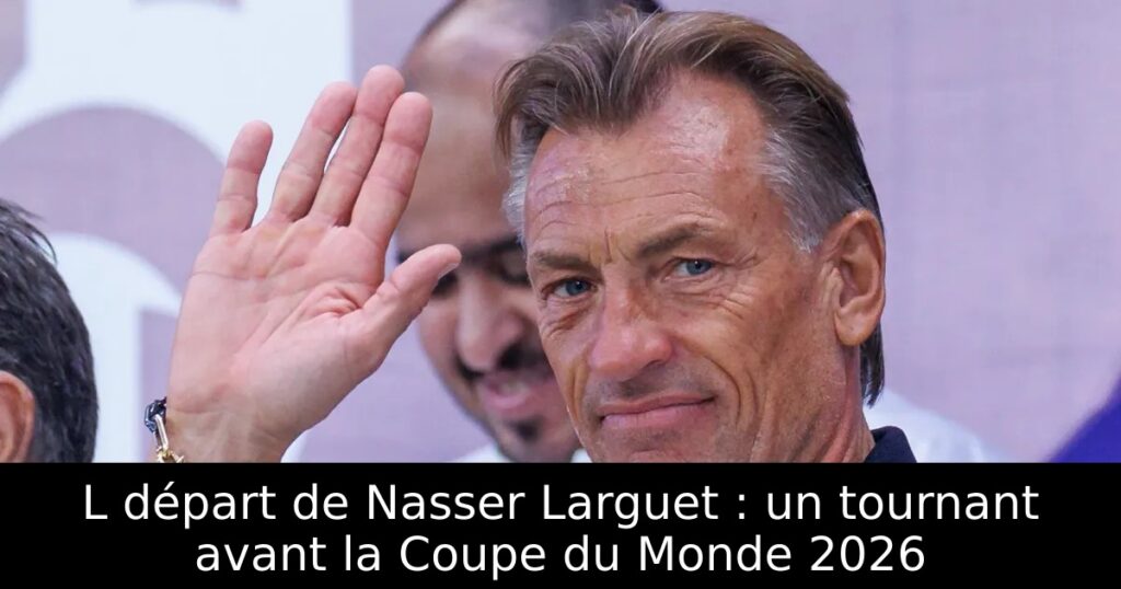 L départ de Nasser Larguet : un tournant avant la Coupe du Monde 2026