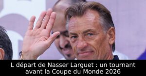 L départ de Nasser Larguet : un tournant avant la Coupe du Monde 2026