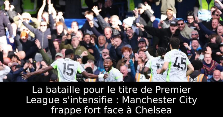 La bataille pour le titre de Premier League s'intensifie : Manchester City frappe fort face à Chelsea