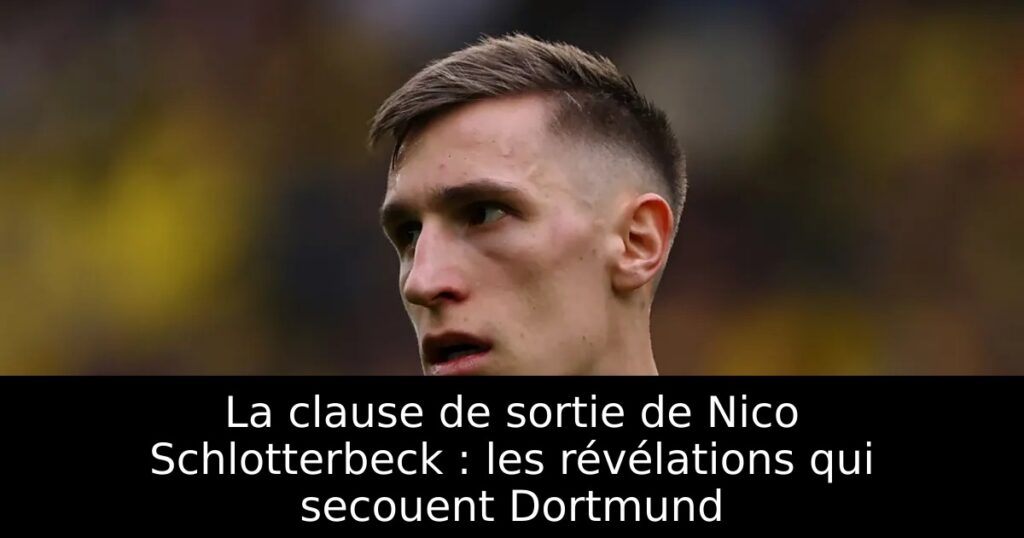 La clause de sortie de Nico Schlotterbeck : les révélations qui secouent Dortmund
