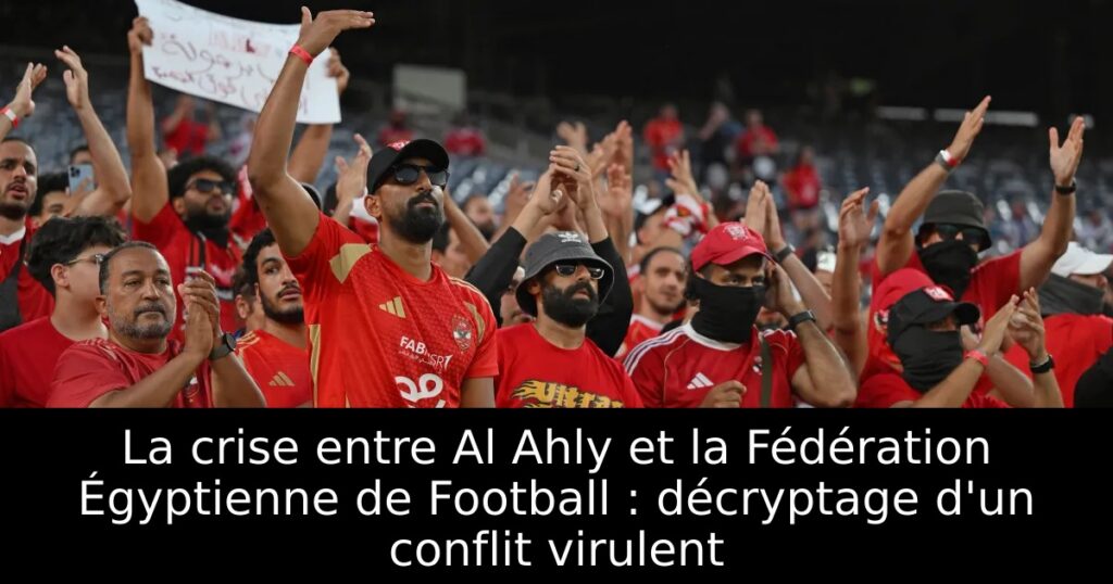 La crise entre Al Ahly et la Fédération Égyptienne de Football : décryptage d&rsquo;un conflit virulent