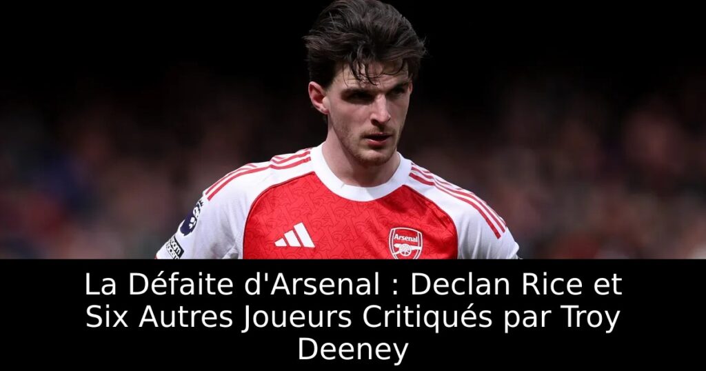 La Défaite d&rsquo;Arsenal : Declan Rice et Six Autres Joueurs Critiqués par Troy Deeney