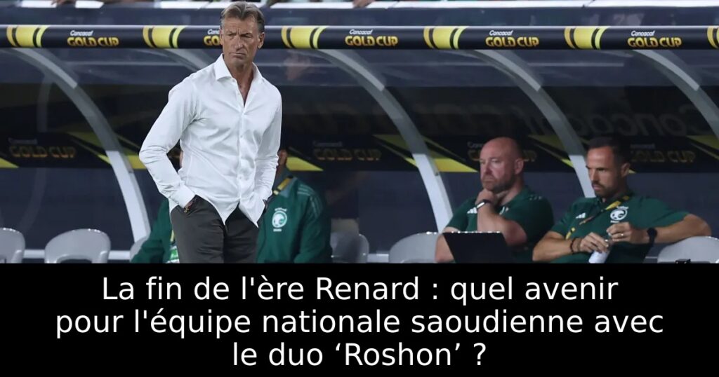 La fin de l&rsquo;ère Renard : quel avenir pour l&rsquo;équipe nationale saoudienne avec le duo ‘Roshon’ ?