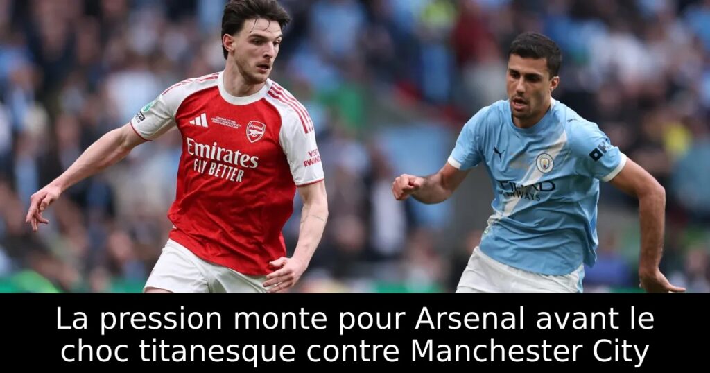 La pression monte pour Arsenal avant le choc titanesque contre Manchester City