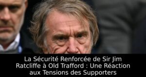 La Sécurité Renforcée de Sir Jim Ratcliffe à Old Trafford : Une Réaction aux Tensions des Supporters