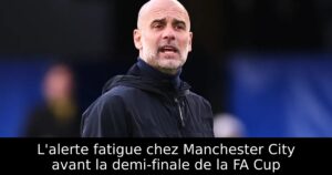 L&rsquo;alerte fatigue chez Manchester City avant la demi-finale de la FA Cup