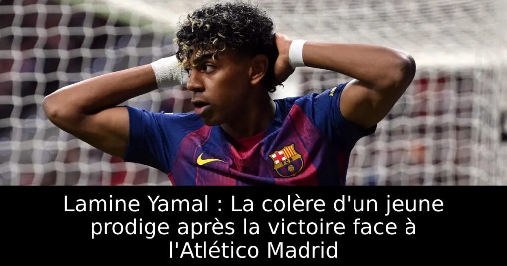 Lamine Yamal : La colère d&rsquo;un jeune prodige après la victoire face à l&rsquo;Atlético Madrid