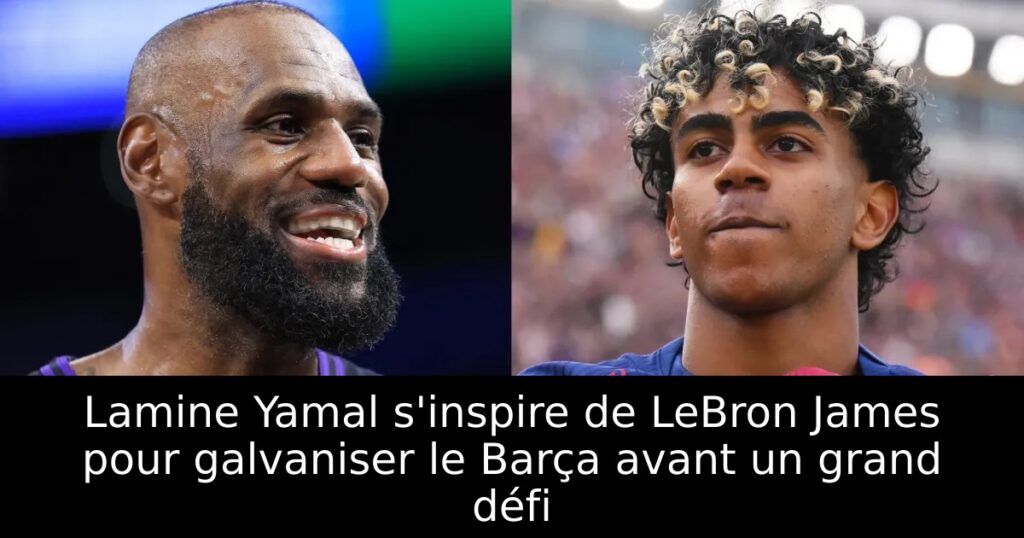 Lamine Yamal s&rsquo;inspire de LeBron James pour galvaniser le Barça avant un grand défi