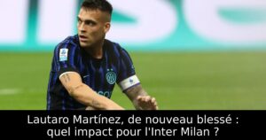 Lautaro Martínez, de nouveau blessé : quel impact pour l&rsquo;Inter Milan ?