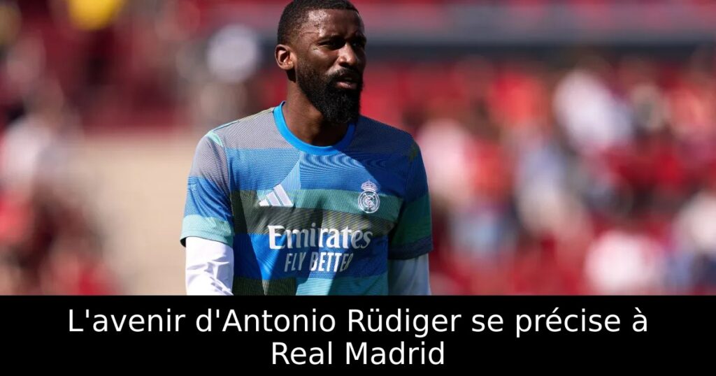 L&rsquo;avenir d&rsquo;Antonio Rüdiger se précise à Real Madrid