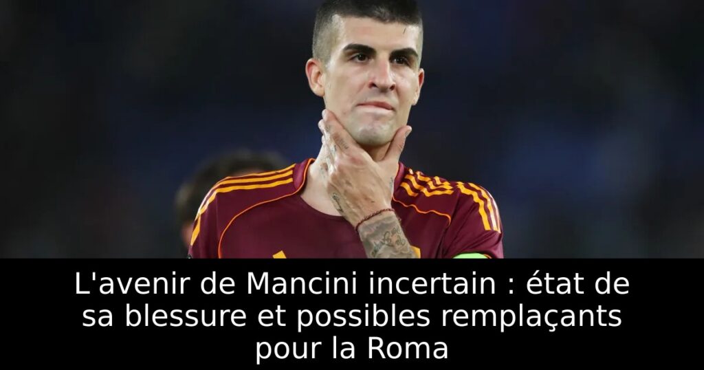 L&rsquo;avenir de Mancini incertain : état de sa blessure et possibles remplaçants pour la Roma