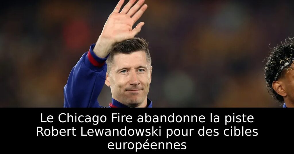 Le Chicago Fire abandonne la piste Robert Lewandowski pour des cibles européennes