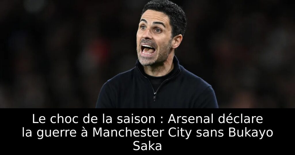 Le choc de la saison : Arsenal déclare la guerre à Manchester City sans Bukayo Saka