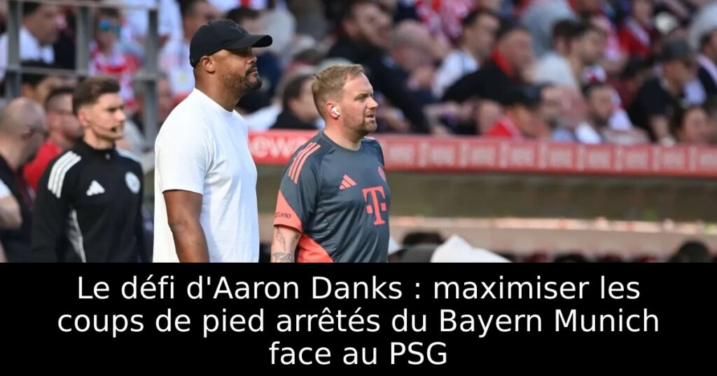 Le défi d&rsquo;Aaron Danks : maximiser les coups de pied arrêtés du Bayern Munich face au PSG