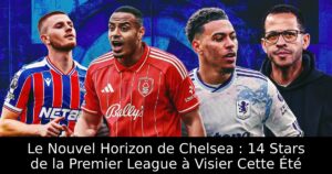 Le Nouvel Horizon de Chelsea : 14 Stars de la Premier League à Visier Cette Été