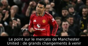 Le point sur le mercato de Manchester United : de grands changements à venir