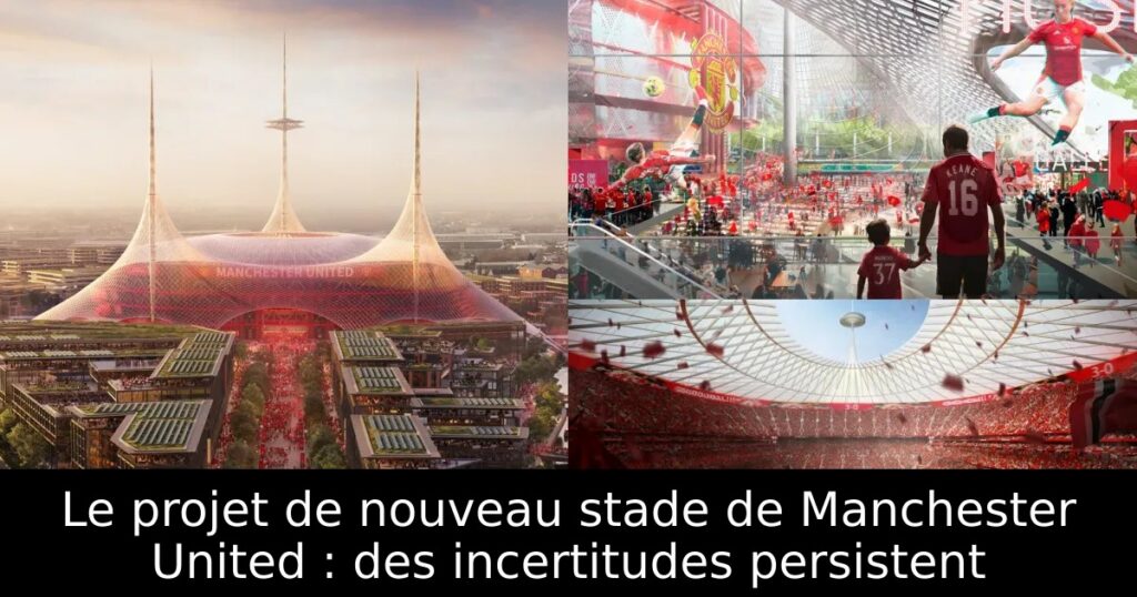 Le projet de nouveau stade de Manchester United : des incertitudes persistent