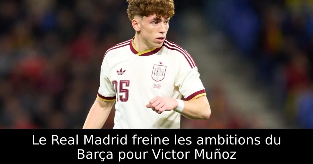 Le Real Madrid freine les ambitions du Barça pour Victor Muñoz