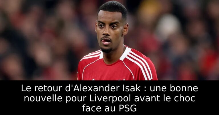 Le retour d'Alexander Isak : une bonne nouvelle pour Liverpool avant le choc face au PSG