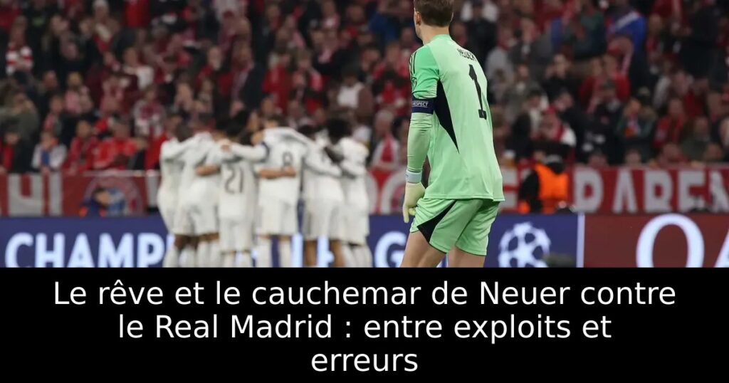 Le rêve et le cauchemar de Neuer contre le Real Madrid : entre exploits et erreurs