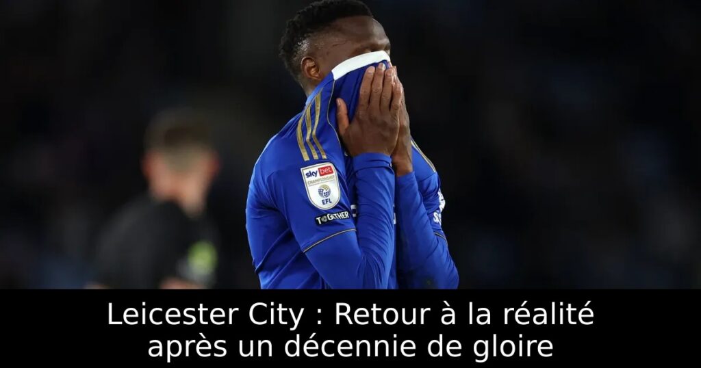Leicester City : Retour à la réalité après un décennie de gloire