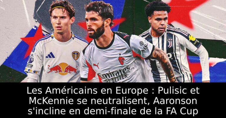 Les Américains en Europe : Pulisic et McKennie se neutralisent, Aaronson s'incline en demi-finale de la FA Cup