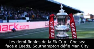 Les demi-finales de la FA Cup : Chelsea face à Leeds, Southampton défie Man City