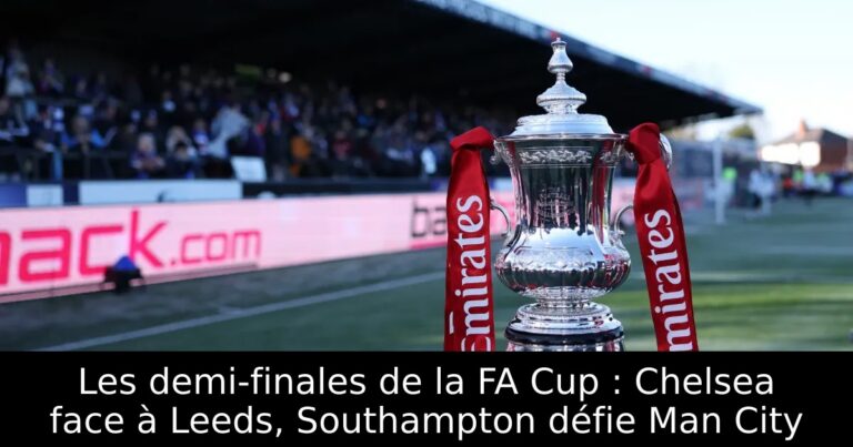 Les demi-finales de la FA Cup : Chelsea face à Leeds, Southampton défie Man City