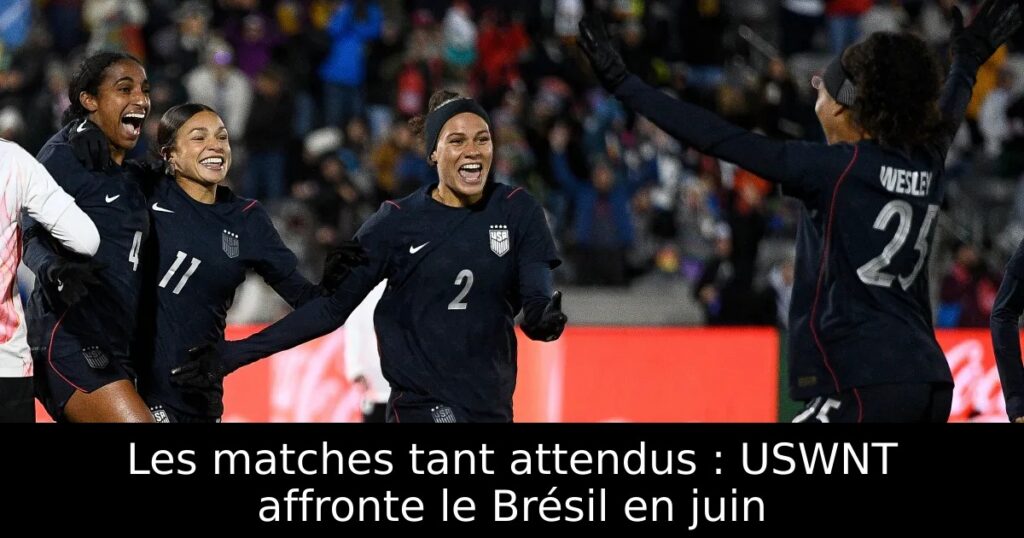 Les matches tant attendus : USWNT affronte le Brésil en juin