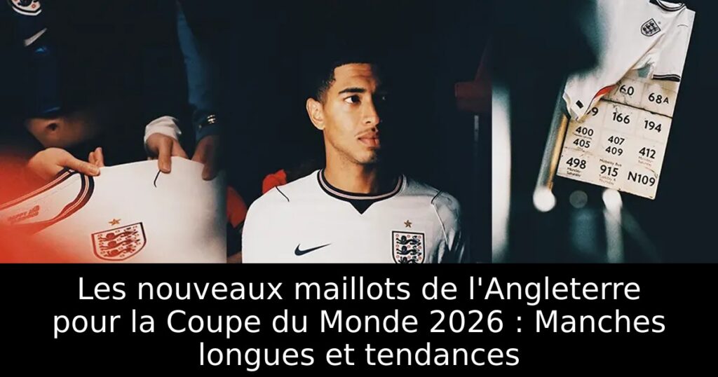 Les nouveaux maillots de l&rsquo;Angleterre pour la Coupe du Monde 2026 : Manches longues et tendances