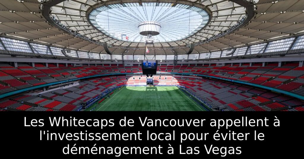 Les Whitecaps de Vancouver appellent à l&rsquo;investissement local pour éviter le déménagement à Las Vegas